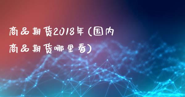 商品期货2018年(国内商品期货哪里看)_https://www.zztgc.com_期货入门_第1张
