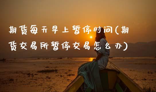 期货每天早上暂停时间(期货交易所暂停交易怎么办)_https://www.zztgc.com_期货直播_第1张