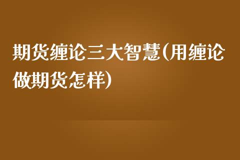 期货缠论三大智慧(用缠论做期货怎样)_https://www.zztgc.com_期货直播_第1张