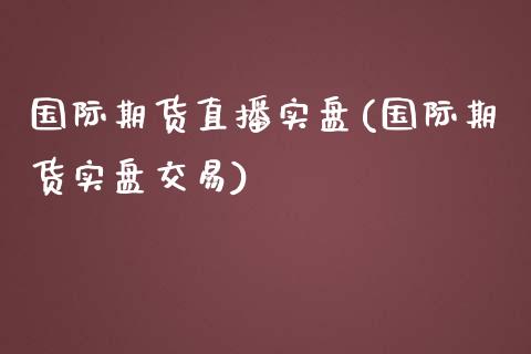 国际期货直播实盘(国际期货实盘交易)_https://www.zztgc.com_期货直播_第1张