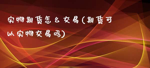实物期货怎么交易(期货可以实物交易吗)_https://www.zztgc.com_期货行情_第1张