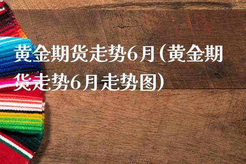 黄金期货走势6月(黄金期货走势6月走势图)_https://www.zztgc.com_期货行情_第1张