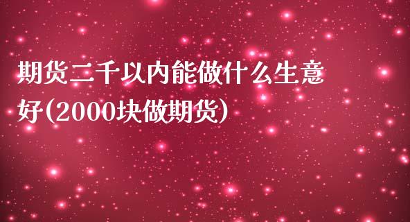 期货二千以内能做什么生意好(2000块做期货)_https://www.zztgc.com_黄金期货_第1张