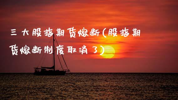 三大股指期货熔断(股指期货熔断制度取消了)_https://www.zztgc.com_黄金期货_第1张