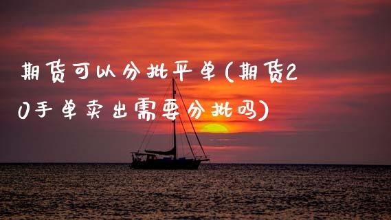 期货可以分批平单(期货20手单卖出需要分批吗)_https://www.zztgc.com_期货直播_第1张
