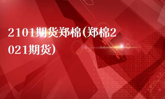 2101期货郑棉(郑棉2021期货)_https://www.zztgc.com_期货入门_第1张