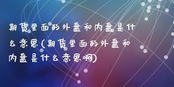 期货里面的外盘和内盘是什么意思(期货里面的外盘和内盘是什么意思啊)_https://www.zztgc.com_期货行情_第1张