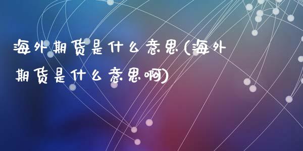 海外期货是什么意思(海外期货是什么意思啊)_https://www.zztgc.com_期货直播_第1张