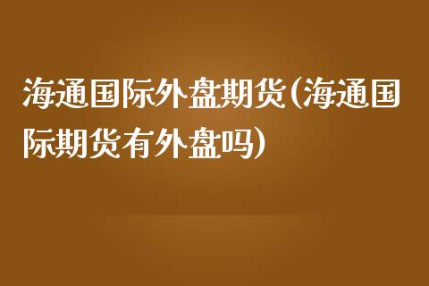 海通国际外盘期货(海通国际期货有外盘吗)_https://www.zztgc.com_黄金期货_第1张