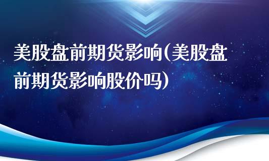 美股盘前期货影响(美股盘前期货影响股价吗)_https://www.zztgc.com_期货直播_第1张