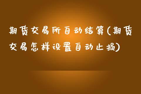 期货交易所自动结算(期货交易怎样设置自动止损)_https://www.zztgc.com_期货直播_第1张