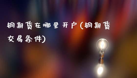 铜期货在哪里开户(铜期货交易条件)_https://www.zztgc.com_原油期货_第1张