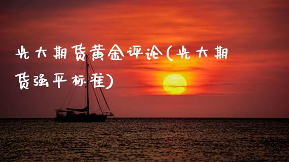 光大期货黄金评论(光大期货强平标准)_https://www.zztgc.com_期货直播_第1张