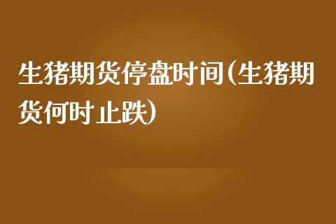 生猪期货停盘时间(生猪期货何时止跌)_https://www.zztgc.com_原油期货_第1张