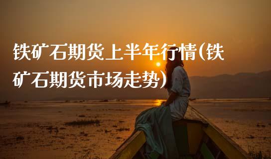 铁矿石期货上半年行情(铁矿石期货市场走势)_https://www.zztgc.com_期货直播_第1张