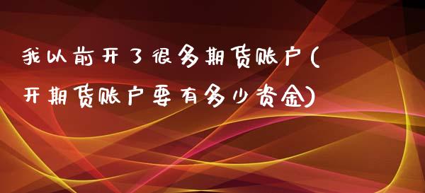 我以前开了很多期货账户(开期货账户要有多少资金)_https://www.zztgc.com_期货直播_第1张