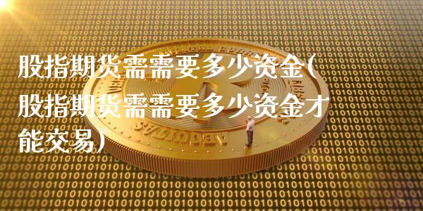 股指期货需需要多少资金(股指期货需需要多少资金才能交易)_https://www.zztgc.com_原油期货_第1张