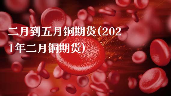 二月到五月铜期货(2021年二月铜期货)_https://www.zztgc.com_原油期货_第1张