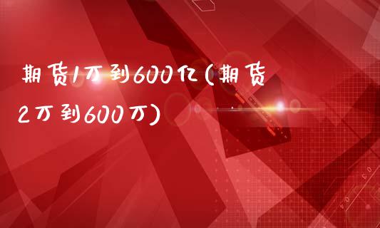 期货1万到600亿(期货2万到600万)_https://www.zztgc.com_期货开户_第1张