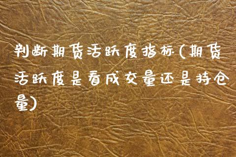判断期货活跃度指标(期货活跃度是看成交量还是持仓量)_https://www.zztgc.com_期货直播_第1张