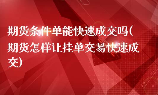 期货条件单能快速成交吗(期货怎样让挂单交易快速成交)_https://www.zztgc.com_期货行情_第1张