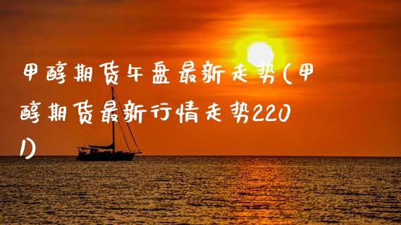 甲醇期货午盘最新走势(甲醇期货最新行情走势2201)_https://www.zztgc.com_期货行情_第1张