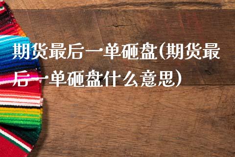 期货最后一单砸盘(期货最后一单砸盘什么意思)_https://www.zztgc.com_黄金期货_第1张