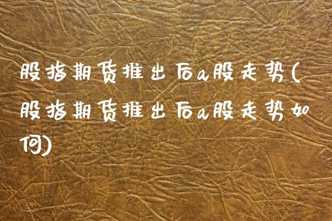 股指期货推出后a股走势(股指期货推出后a股走势如何)_https://www.zztgc.com_期货直播_第1张