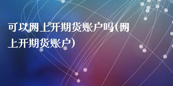 可以网上开期货账户吗(网上开期货账户)_https://www.zztgc.com_期货行情_第1张