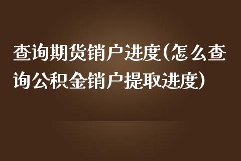 查询期货销户进度(怎么查询公积金销户提取进度)_https://www.zztgc.com_黄金期货_第1张