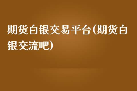 期货白银交易平台(期货白银交流吧)_https://www.zztgc.com_期货直播_第1张