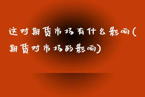 这对期货市场有什么影响(期货对市场的影响)_https://www.zztgc.com_黄金期货_第1张