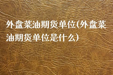 外盘菜油期货单位(外盘菜油期货单位是什么)_https://www.zztgc.com_黄金期货_第1张