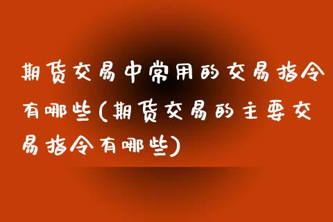 期货交易中常用的交易指令有哪些(期货交易的主要交易指令有哪些)_https://www.zztgc.com_期货行情_第1张