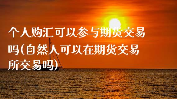个人购汇可以参与期货交易吗(自然人可以在期货交易所交易吗)_https://www.zztgc.com_原油期货_第1张