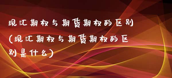现汇期权与期货期权的区别(现汇期权与期货期权的区别是什么)_https://www.zztgc.com_原油期货_第1张