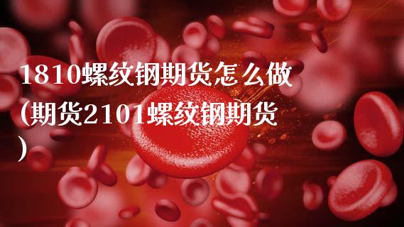 1810螺纹钢期货怎么做(期货2101螺纹钢期货)_https://www.zztgc.com_期货行情_第1张