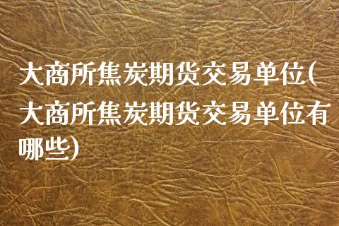 大商所焦炭期货交易单位(大商所焦炭期货交易单位有哪些)_https://www.zztgc.com_原油期货_第1张