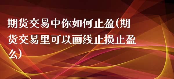 期货交易中你如何止盈(期货交易里可以画线止损止盈么)_https://www.zztgc.com_黄金期货_第1张