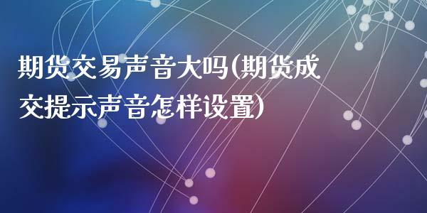 期货交易声音大吗(期货成交提示声音怎样设置)_https://www.zztgc.com_期货行情_第1张