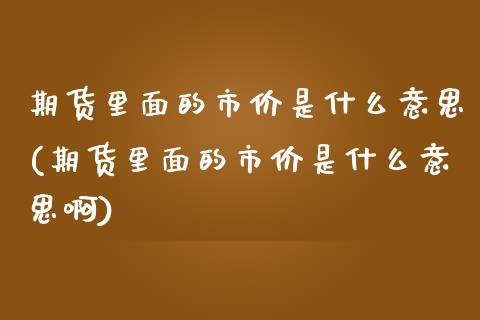期货里面的市价是什么意思(期货里面的市价是什么意思啊)_https://www.zztgc.com_原油期货_第1张