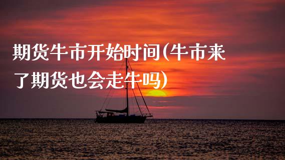 期货牛市开始时间(牛市来了期货也会走牛吗)_https://www.zztgc.com_原油期货_第1张
