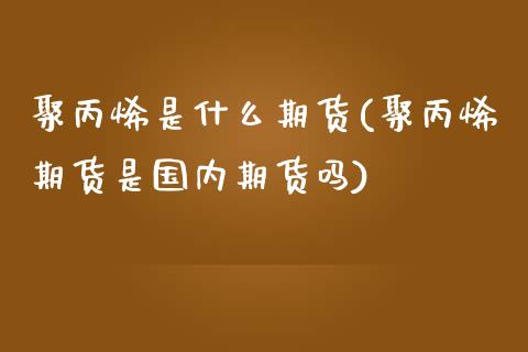 聚丙烯是什么期货(聚丙烯期货是国内期货吗)_https://www.zztgc.com_黄金期货_第1张