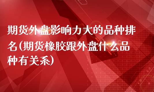 期货外盘影响力大的品种排名(期货橡胶跟外盘什么品种有关系)_https://www.zztgc.com_黄金期货_第1张
