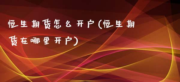 恒生期货怎么开户(恒生期货在哪里开户)_https://www.zztgc.com_期货入门_第1张