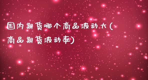 国内期货哪个商品波动大(商品期货波动率)_https://www.zztgc.com_期货开户_第1张