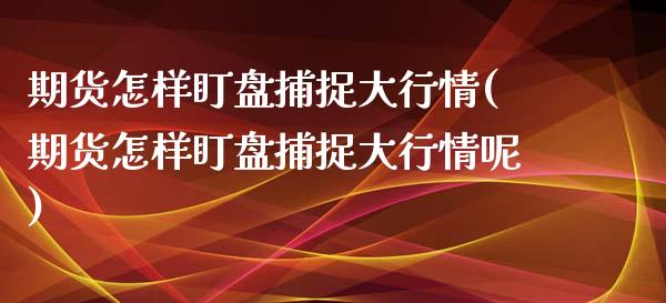 期货怎样盯盘捕捉大行情(期货怎样盯盘捕捉大行情呢)_https://www.zztgc.com_期货直播_第1张