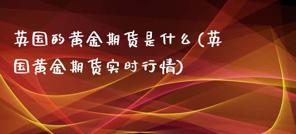 英国的黄金期货是什么(英国黄金期货实时行情)_https://www.zztgc.com_期货行情_第1张