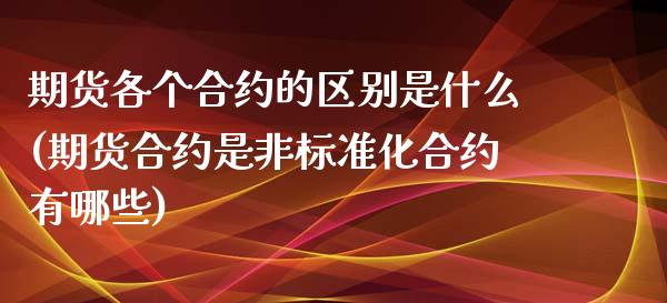 期货各个合约的区别是什么(期货合约是非标准化合约有哪些)_https://www.zztgc.com_期货直播_第1张