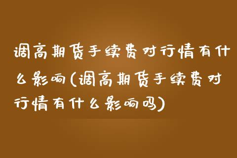 调高期货手续费对行情有什么影响(调高期货手续费对行情有什么影响吗)_https://www.zztgc.com_原油期货_第1张